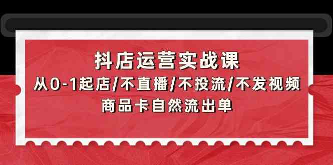 抖店运营实战课:从0-1起店/不直播/不投流/不发视频/商品卡自然流出单-视觉 - 全网资源整合平台 | 网赚教程 项目分享 写真集 软件下载