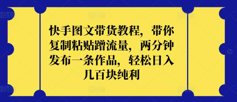 快手图文带货教程，带你复制粘贴蹭流量，两分钟发布一条作品，轻松日入几百块纯利-视觉 - 全网资源整合平台 | 网赚教程 项目分享 写真集 软件下载