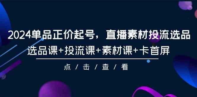 (9718期)2024单品正价起号,直播素材投流选品,选品课+投流课+素材课+卡首屏-101节-视觉 - 全网资源整合平台 | 网赚教程 项目分享 写真集 软件下载