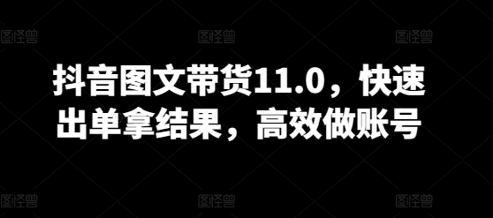 抖音图文带货11.0,快速出单拿结果,高效做账号-视觉 - 全网资源整合平台 | 网赚教程 项目分享 写真集 软件下载