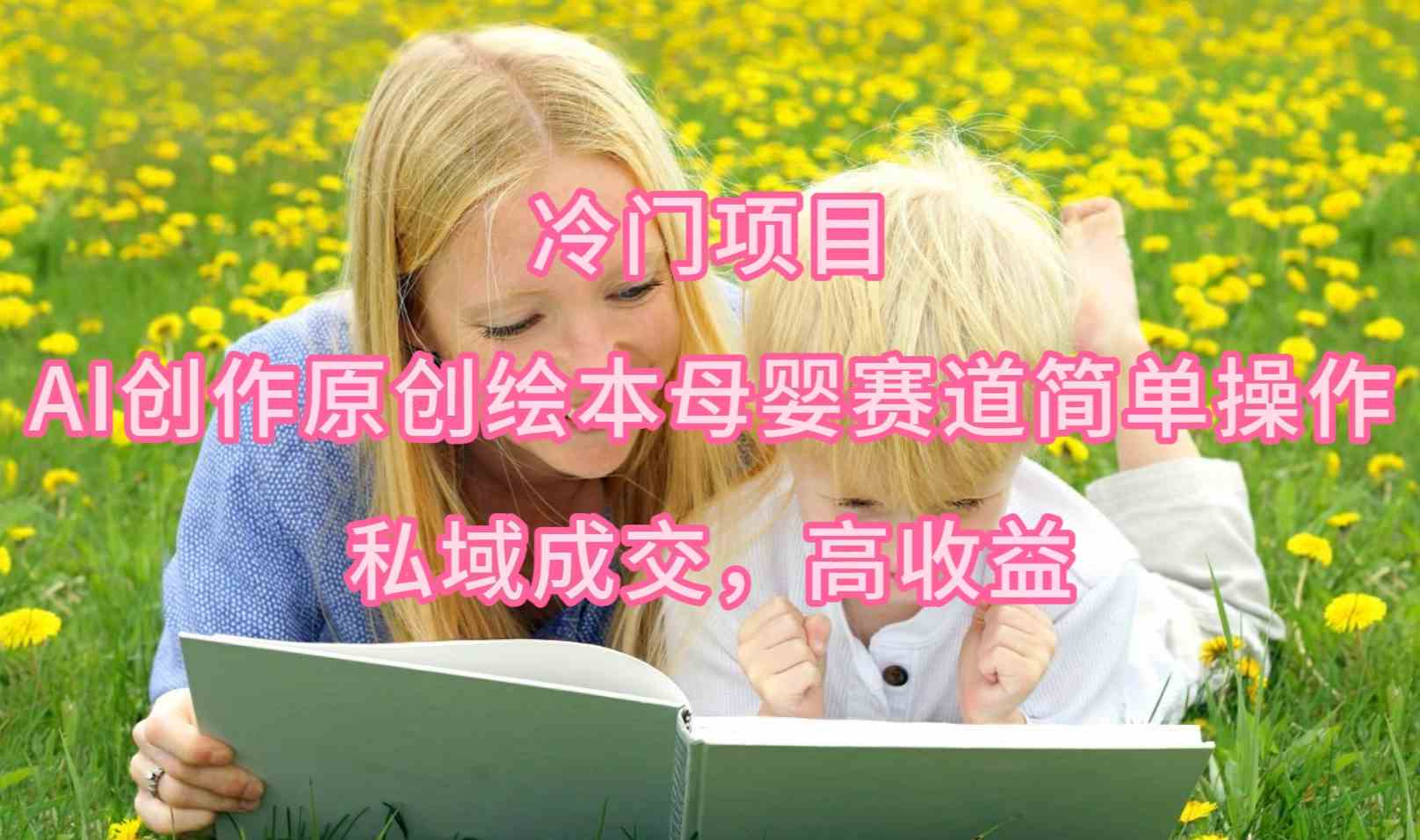 (9726期)冷门项目,AI创作原创绘本母婴赛道简单操作,私域成交,高收益-视觉 - 全网资源整合平台 | 网赚教程 项目分享 写真集 软件下载