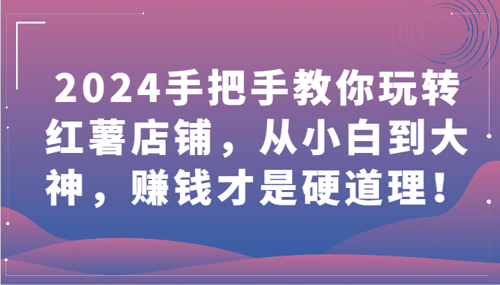 2024手把手教你玩转红薯店铺,从小白到大神,赚钱才是硬道理!-视觉 - 全网资源整合平台 | 网赚教程 项目分享 写真集 软件下载