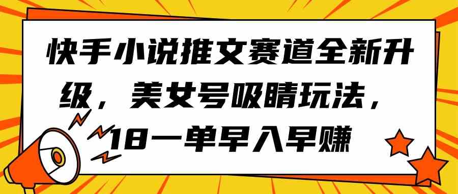 (9776期)快手小说推文赛道全新升级,美女号吸睛玩法,18一单早入早赚-视觉 - 全网资源整合平台 | 网赚教程 项目分享 写真集 软件下载