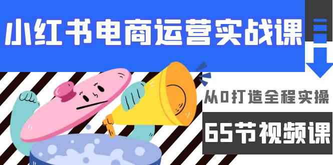 小红书电商运营实战课,从0打造全程实操(63节视频课)-视觉 - 全网资源整合平台 | 网赚教程 项目分享 写真集 软件下载