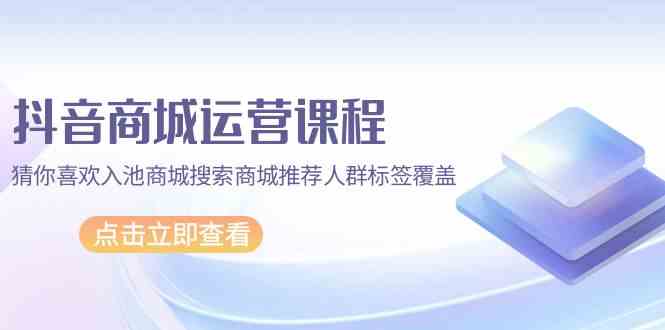抖音商城运营课程,猜你喜欢入池商城搜索商城推荐人群标签覆盖(67节课)-视觉 - 全网资源整合平台 | 网赚教程 项目分享 写真集 软件下载