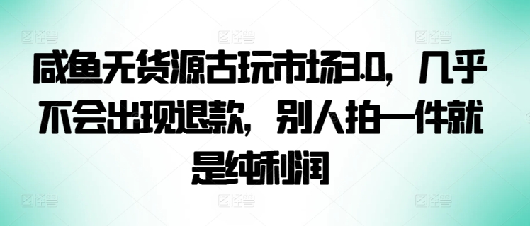 咸鱼无货源古玩市场3.0,几乎不会出现退款,别人拍一件就是纯利润-视觉 - 全网资源整合平台 | 网赚教程 项目分享 写真集 软件下载