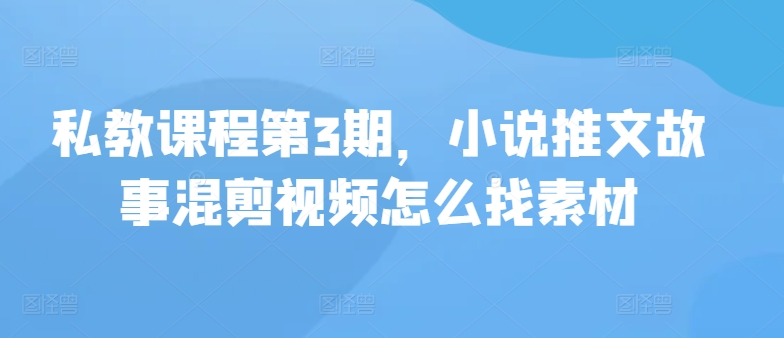 私教课程第3期，小说推文故事混剪视频怎么找素材-视觉 - 全网资源整合平台 | 网赚教程 项目分享 写真集 软件下载