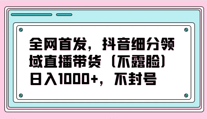 全网首发,抖音细分领域直播带货(不露脸)项目,日入1000+,不封号-视觉 - 全网资源整合平台 | 网赚教程 项目分享 写真集 软件下载