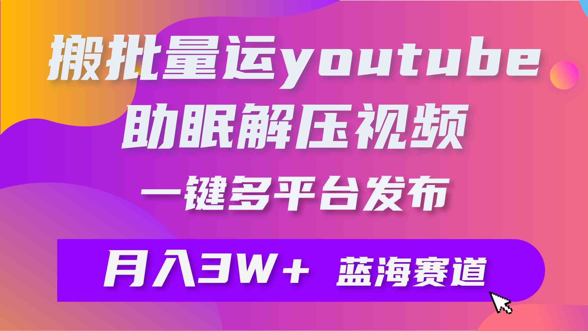 (9727期)批量搬运YouTube解压助眠视频 一键多平台发布 月入2W+-视觉 - 全网资源整合平台 | 网赚教程 项目分享 写真集 软件下载