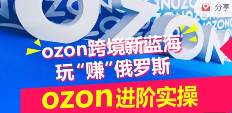 ozon跨境新蓝海玩“赚”俄罗斯,ozon进阶实操训练营-视觉 - 全网资源整合平台 | 网赚教程 项目分享 写真集 软件下载