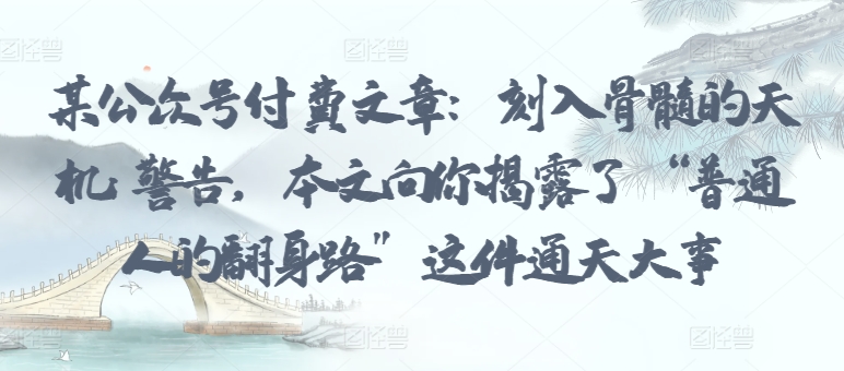 某公众号付费文章:刻入骨髓的天机: 警告,本文向你揭露了 “普通人的翻身路” 这件通天大事-视觉 - 全网资源整合平台 | 网赚教程 项目分享 写真集 软件下载