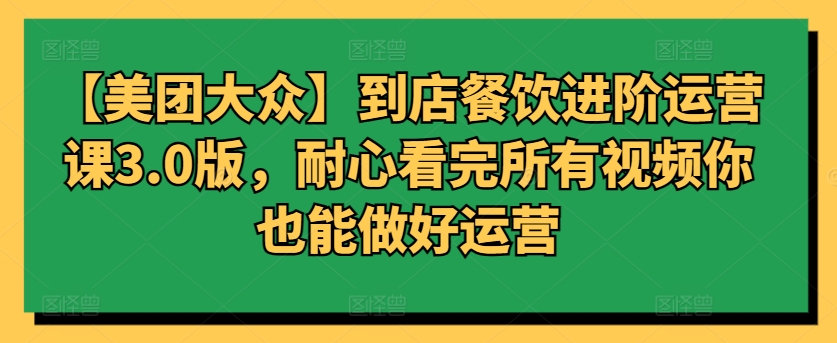 【美团大众】到店餐饮进阶运营课3.0版,耐心看完所有视频你也能做好运营-视觉 - 全网资源整合平台 | 网赚教程 项目分享 写真集 软件下载