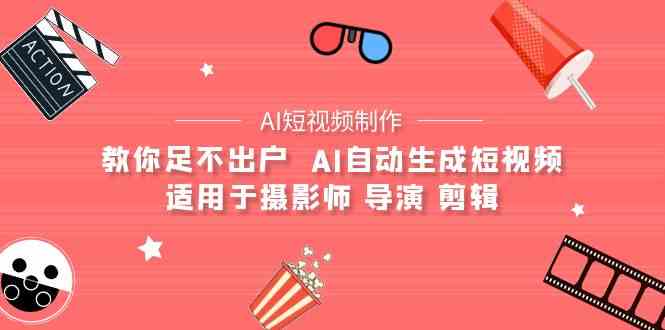(9722期)【AI短视频制作】教你足不出户  AI自动生成短视频 适用于摄影师 导演 剪辑-视觉 - 全网资源整合平台 | 网赚教程 项目分享 写真集 软件下载