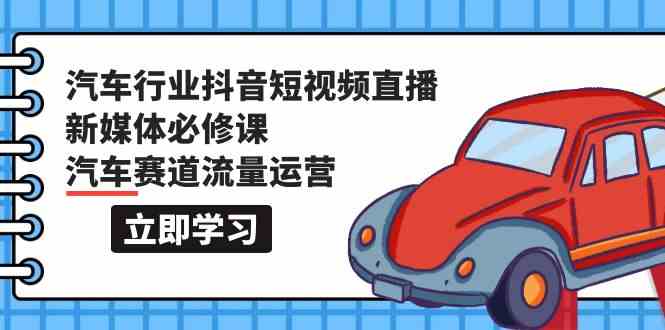 汽车行业抖音短视频直播新媒体必修课,汽车赛道流量运营(118节课)-视觉 - 全网资源整合平台 | 网赚教程 项目分享 写真集 软件下载