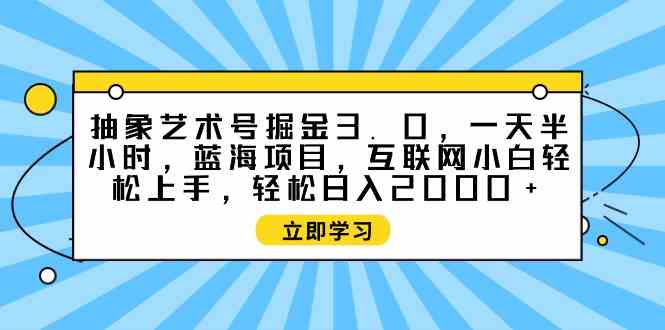 (9711期)抽象艺术号掘金3.0,一天半小时 ,蓝海项目, 互联网小白轻松上手,轻松…-视觉 - 全网资源整合平台 | 网赚教程 项目分享 写真集 软件下载