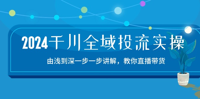2024千川全域投流精品实操:由谈到深一步一步讲解,教你直播带货(15节)-视觉 - 全网资源整合平台 | 网赚教程 项目分享 写真集 软件下载