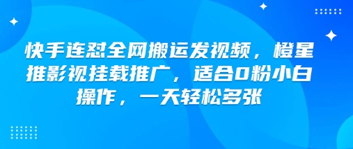 快手连怼全网搬运发视频，橙星推影视挂载推广，适合0粉小白操作，一天轻松多张-视觉 - 全网资源整合平台 | 网赚教程 项目分享 写真集 软件下载