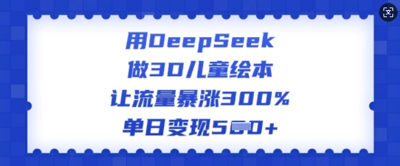 用DeepSeek做3D儿童绘本，让流量暴涨300%，单日变现多张-视觉 - 全网资源整合平台 | 网赚教程 项目分享 写真集 软件下载