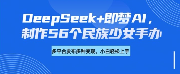 DeepSeek+即梦AI，制作56个民族少女手办，附详细教程+变现方向-视觉 - 全网资源整合平台 | 网赚教程 项目分享 写真集 软件下载