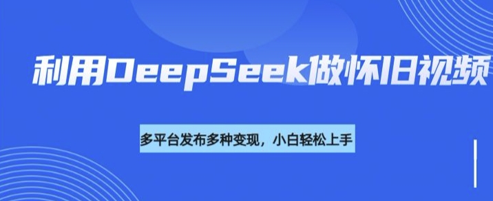 利用DeepSeek做怀旧视频，流量号多渠道变现能力强-视觉 - 全网资源整合平台 | 网赚教程 项目分享 写真集 软件下载