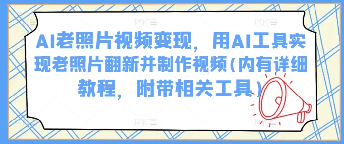 AI老照片视频变现，用AI工具实现老照片翻新并制作视频(内有详细教程，附带相关工具)-视觉 - 全网资源整合平台 | 网赚教程 项目分享 写真集 软件下载