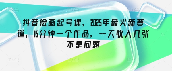 抖音绘画起号课，2025年最火新赛道，15分钟一个作品，一天收入几张不是问题-视觉 - 全网资源整合平台 | 网赚教程 项目分享 写真集 软件下载