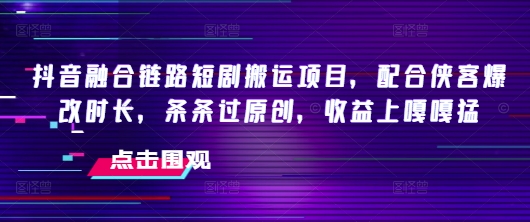 抖音融合链路短剧搬运项目，配合侠客爆改时长，条条过原创，收益嘎嘎猛-视觉 - 全网资源整合平台 | 网赚教程 项目分享 写真集 软件下载