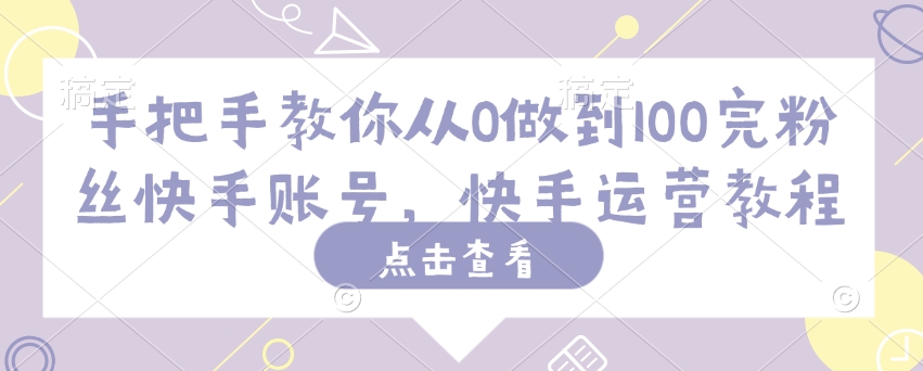 手把手教你从0做到100完粉丝快手账号，快手运营教程-视觉 - 全网资源整合平台 | 网赚教程 项目分享 写真集 软件下载