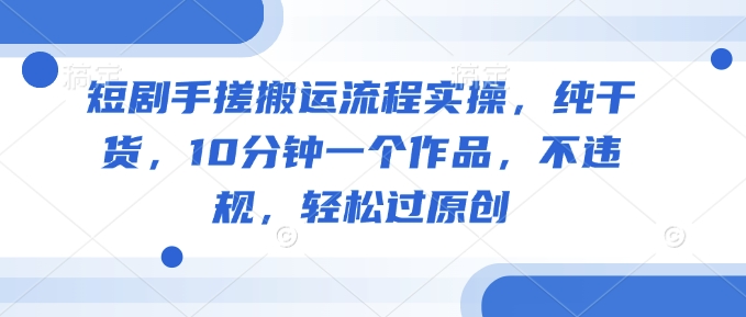 短剧手搓搬运流程实操，纯干货，10分钟一个作品，不违规，轻松过原创-视觉 - 全网资源整合平台 | 网赚教程 项目分享 写真集 软件下载