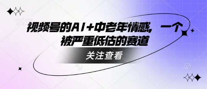 视频号的AI+中老年情感，一个被严重低估的赛道-视觉 - 全网资源整合平台 | 网赚教程 项目分享 写真集 软件下载