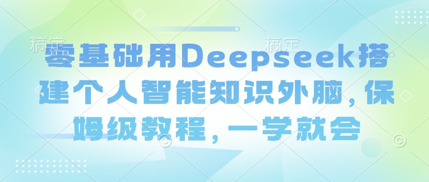 零基础用Deepseek搭建个人智能知识外脑，保姆级教程，一学就会-视觉 - 全网资源整合平台 | 网赚教程 项目分享 写真集 软件下载