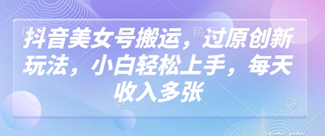 抖音美女号搬运，过原创新玩法，小白轻松上手，每天收入多张-视觉 - 全网资源整合平台 | 网赚教程 项目分享 写真集 软件下载