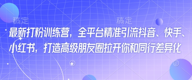 最新打粉训练营，全平台精准引流抖音、快手、小红书，打造高级朋友圈拉开你和同行差异化-视觉 - 全网资源整合平台 | 网赚教程 项目分享 写真集 软件下载