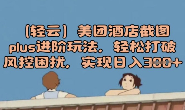 (轻云)美团酒店截图plus进阶玩法，轻松打破风控困扰，实现日入3张-视觉 - 全网资源整合平台 | 网赚教程 项目分享 写真集 软件下载