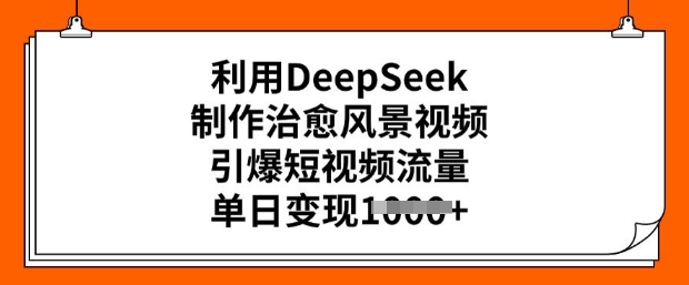 利用DeepSeek制作治愈风景视频，引爆短视频流量，单日变现多张-视觉 - 全网资源整合平台 | 网赚教程 项目分享 写真集 软件下载