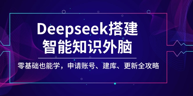 （14390期）Deepseek搭建智能知识外脑，零基础也能学，申请账号、建库、更新全攻略-视觉 - 全网资源整合平台 | 网赚教程 项目分享 写真集 软件下载