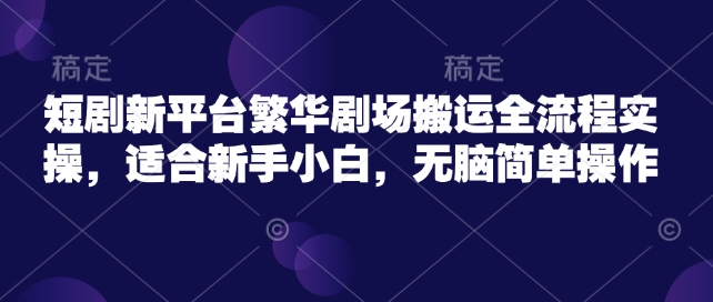 短剧新平台繁华剧场搬运全流程实操，适合新手小白，无脑简单操作-视觉 - 全网资源整合平台 | 网赚教程 项目分享 写真集 软件下载